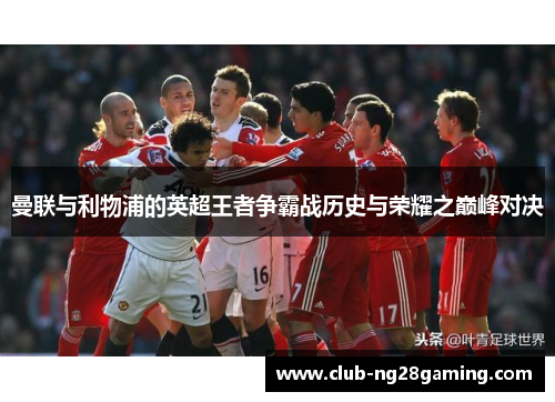 曼联与利物浦的英超王者争霸战历史与荣耀之巅峰对决 曼联与利物浦的英超王者争霸战历史与荣耀之巅峰对决
