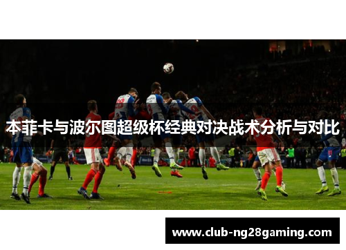 本菲卡与波尔图超级杯经典对决战术分析与对比 本菲卡与波尔图超级杯经典对决战术分析与对比