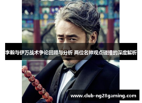 李毅与伊万战术争论回顾与分析 两位名帅观点碰撞的深度解析