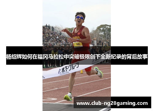 杨绍辉如何在福冈马拉松中突破极限创下全新纪录的背后故事 杨绍辉如何在福冈马拉松中突破极限创下全新纪录的背后故事