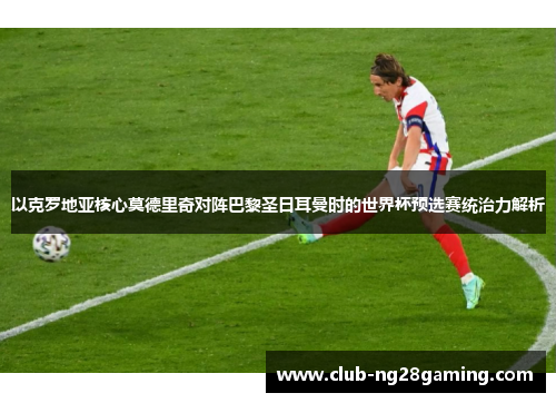 以克罗地亚核心莫德里奇对阵巴黎圣日耳曼时的世界杯预选赛统治力解析