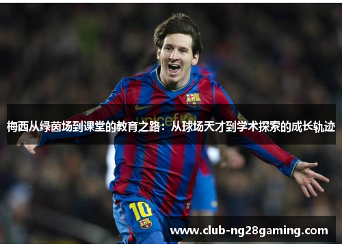 梅西从绿茵场到课堂的教育之路:从球场天才到学术探索的成长轨迹 梅西从绿茵场到课堂的教育之路:从球场天才到学术探索的成长轨迹