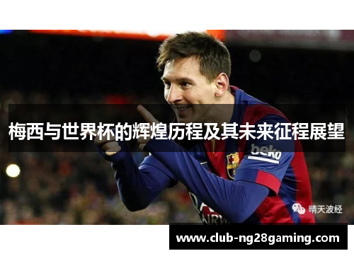 梅西与世界杯的辉煌历程及其未来征程展望 梅西与世界杯的辉煌历程及其未来征程展望