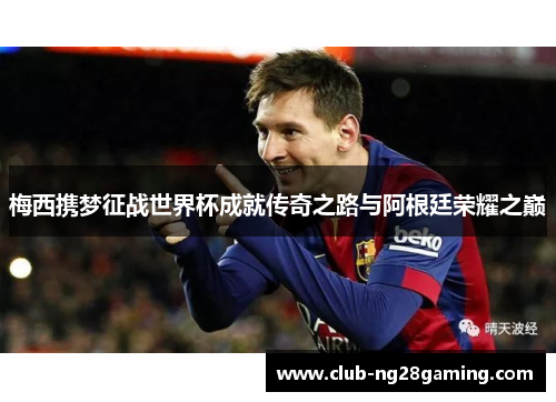 梅西携梦征战世界杯成就传奇之路与阿根廷荣耀之巅 梅西携梦征战世界杯成就传奇之路与阿根廷荣耀之巅