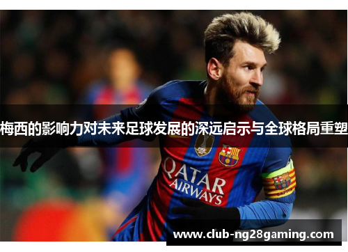 梅西的影响力对未来足球发展的深远启示与全球格局重塑 梅西的影响力对未来足球发展的深远启示与全球格局重塑