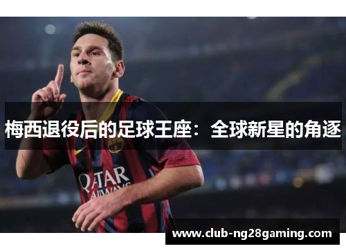 梅西退役后的足球王座:全球新星的角逐 梅西退役后的足球王座:全球新星的角逐