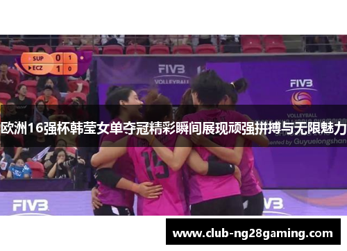 欧洲16强杯韩莹女单夺冠精彩瞬间展现顽强拼搏与无限魅力 欧洲16强杯韩莹女单夺冠精彩瞬间展现顽强拼搏与无限魅力