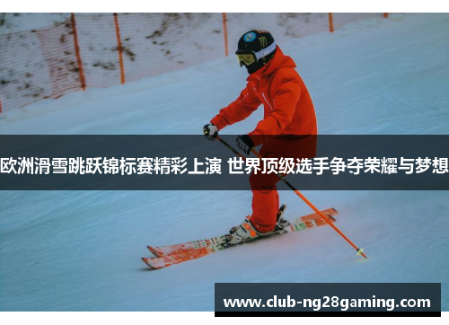 欧洲滑雪跳跃锦标赛精彩上演 世界顶级选手争夺荣耀与梦想 欧洲滑雪跳跃锦标赛精彩上演 世界顶级选手争夺荣耀与梦想