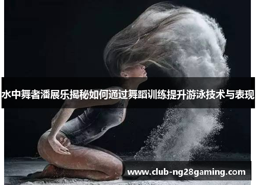 水中舞者潘展乐揭秘如何通过舞蹈训练提升游泳技术与表现 水中舞者潘展乐揭秘如何通过舞蹈训练提升游泳技术与表现