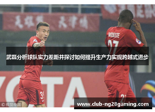 武磊分析球队实力差距并探讨如何提升生产力实现跨越式进步 武磊分析球队实力差距并探讨如何提升生产力实现跨越式进步