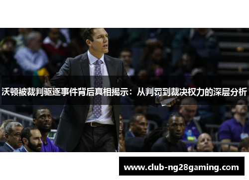沃顿被裁判驱逐事件背后真相揭示:从判罚到裁决权力的深层分析 沃顿被裁判驱逐事件背后真相揭示:从判罚到裁决权力的深层分析