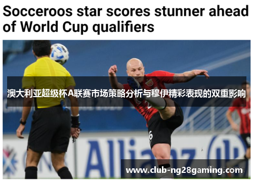 澳大利亚超级杯A联赛市场策略分析与穆伊精彩表现的双重影响 澳大利亚超级杯A联赛市场策略分析与穆伊精彩表现的双重影响