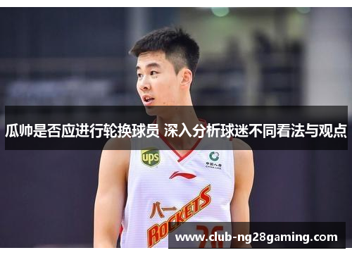 瓜帅是否应进行轮换球员 深入分析球迷不同看法与观点
