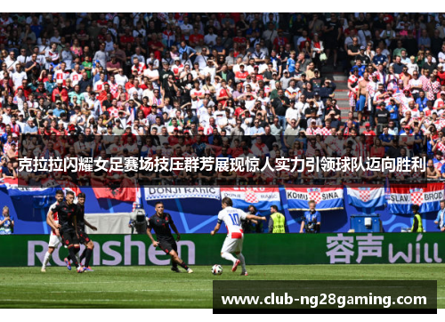 克拉拉闪耀女足赛场技压群芳展现惊人实力引领球队迈向胜利