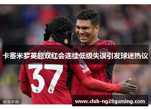 卡塞米罗英超双红会连续低级失误引发球迷热议