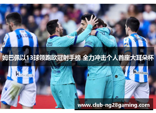 姆巴佩以13球领跑欧冠射手榜 全力冲击个人首座大耳朵杯