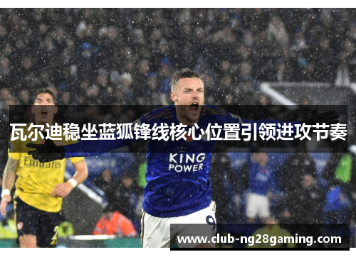 瓦尔迪稳坐蓝狐锋线核心位置引领进攻节奏