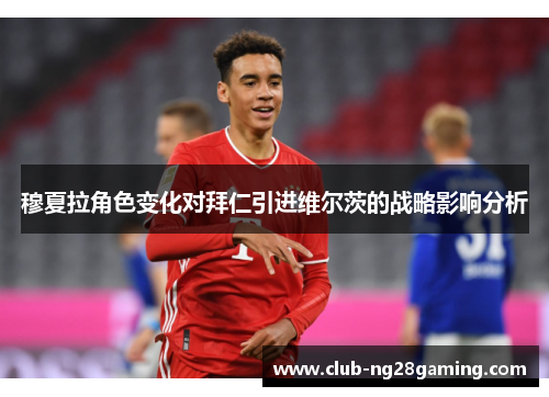 穆夏拉角色变化对拜仁引进维尔茨的战略影响分析