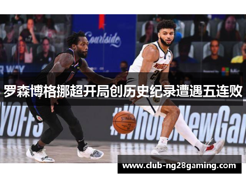 罗森博格挪超开局创历史纪录遭遇五连败