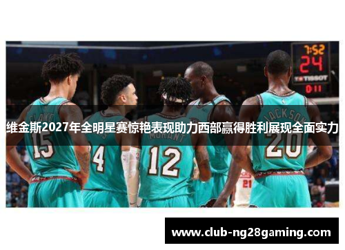 维金斯2027年全明星赛惊艳表现助力西部赢得胜利展现全面实力