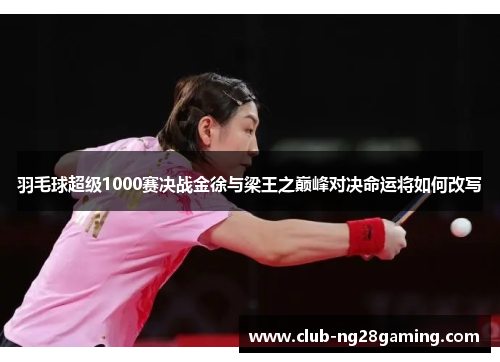 羽毛球超级1000赛决战金徐与梁王之巅峰对决命运将如何改写