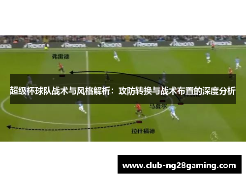 超级杯球队战术与风格解析:攻防转换与战术布置的深度分析 超级杯球队战术与风格解析:攻防转换与战术布置的深度分析