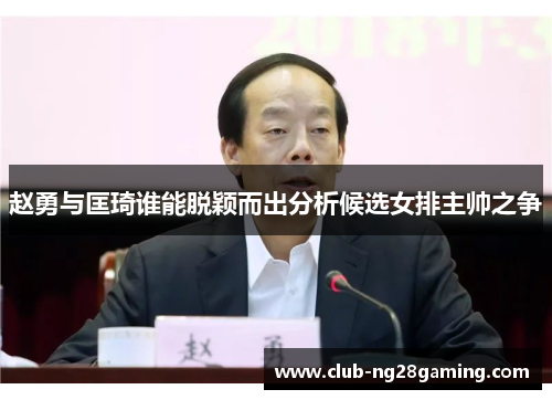赵勇与匡琦谁能脱颖而出分析候选女排主帅之争 赵勇与匡琦谁能脱颖而出分析候选女排主帅之争