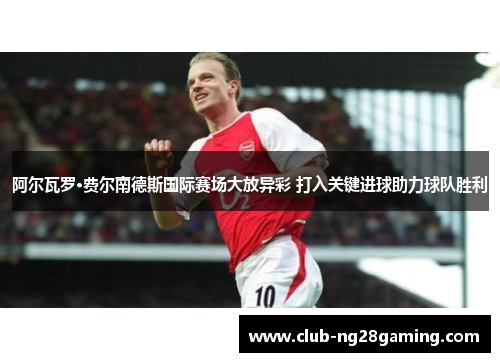 阿尔瓦罗·费尔南德斯国际赛场大放异彩 打入关键进球助力球队胜利 阿尔瓦罗·费尔南德斯国际赛场大放异彩 打入关键进球助力球队胜利