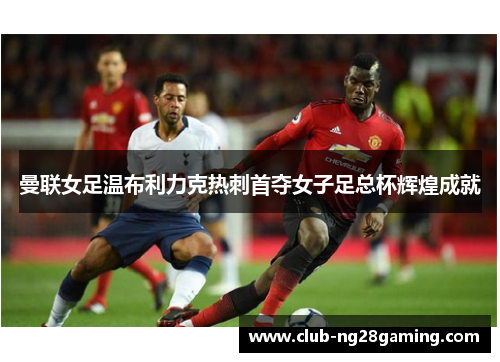 曼联女足温布利力克热刺首夺女子足总杯辉煌成就 曼联女足温布利力克热刺首夺女子足总杯辉煌成就