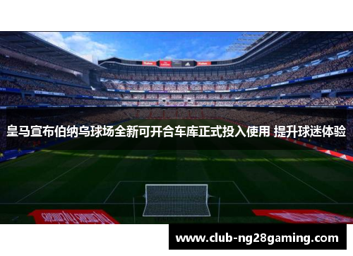 皇马宣布伯纳乌球场全新可开合车库正式投入使用 提升球迷体验 皇马宣布伯纳乌球场全新可开合车库正式投入使用 提升球迷体验
